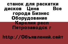 станок для раскатки дисков › Цена ­ 75 - Все города Бизнес » Оборудование   . Карелия респ.,Петрозаводск г.